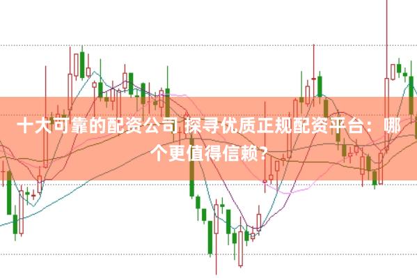 十大可靠的配资公司 探寻优质正规配资平台：哪个更值得信赖？