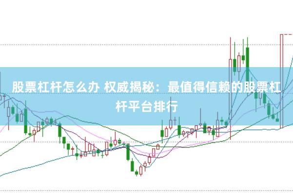 股票杠杆怎么办 权威揭秘：最值得信赖的股票杠杆平台排行