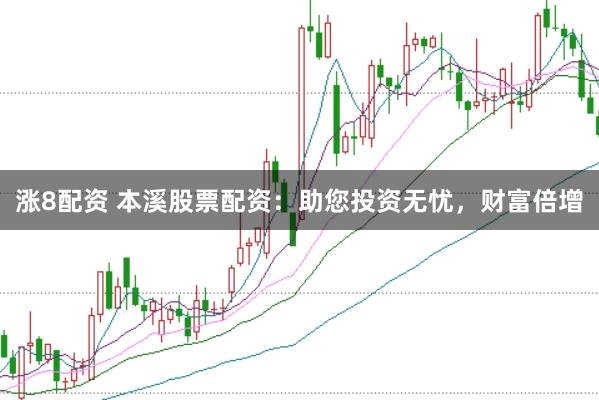 涨8配资 本溪股票配资：助您投资无忧，财富倍增