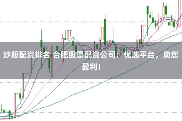 炒股配资排名 合肥股票配资公司：优选平台，助您盈利！