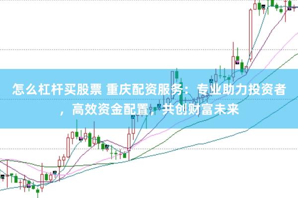 怎么杠杆买股票 重庆配资服务：专业助力投资者，高效资金配置，共创财富未来