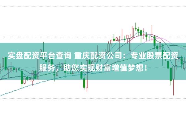 实盘配资平台查询 重庆配资公司：专业股票配资服务，助您实现财富增值梦想！