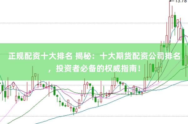 正规配资十大排名 揭秘：十大期货配资公司排名，投资者必备的权威指南！