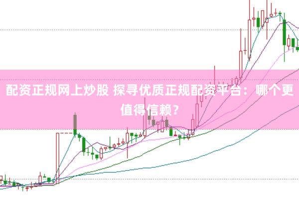 配资正规网上炒股 探寻优质正规配资平台：哪个更值得信赖？
