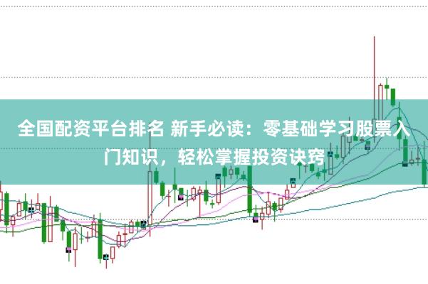 全国配资平台排名 新手必读：零基础学习股票入门知识，轻松掌握投资诀窍