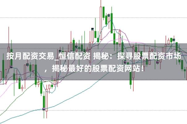 按月配资交易_恒信配资 揭秘：探寻股票配资市场，揭秘最好的股票配资网站！