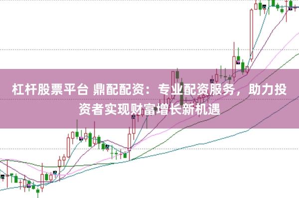杠杆股票平台 鼎配配资：专业配资服务，助力投资者实现财富增长新机遇