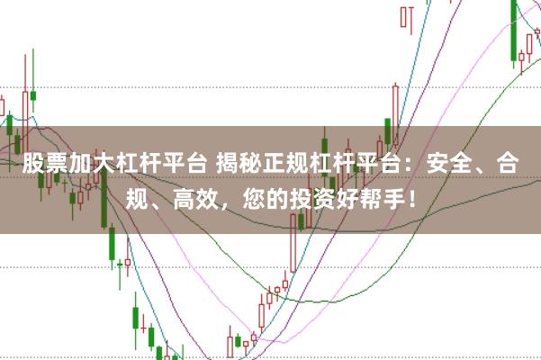 股票加大杠杆平台 揭秘正规杠杆平台：安全、合规、高效，您的投资好帮手！