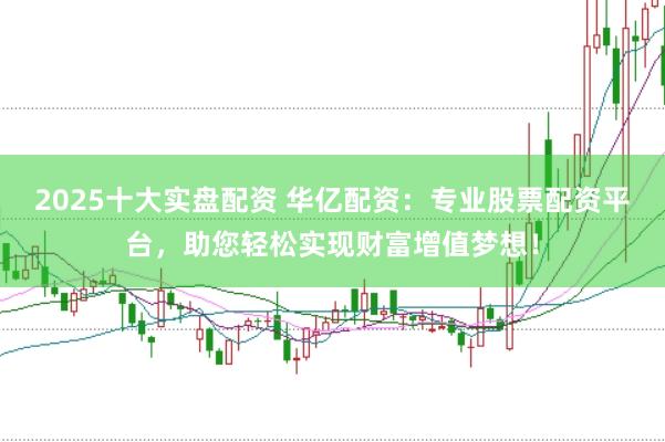 2025十大实盘配资 华亿配资：专业股票配资平台，助您轻松实现财富增值梦想！