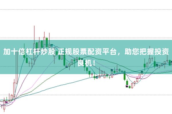 加十倍杠杆炒股 正规股票配资平台，助您把握投资良机！
