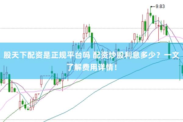 股天下配资是正规平台吗 配资炒股利息多少？一文了解费用详情！