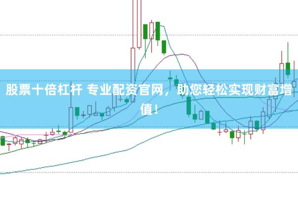 股票十倍杠杆 专业配资官网，助您轻松实现财富增值！
