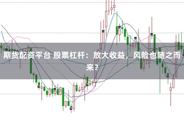 期货配资平台 股票杠杆：放大收益，风险也随之而来？
