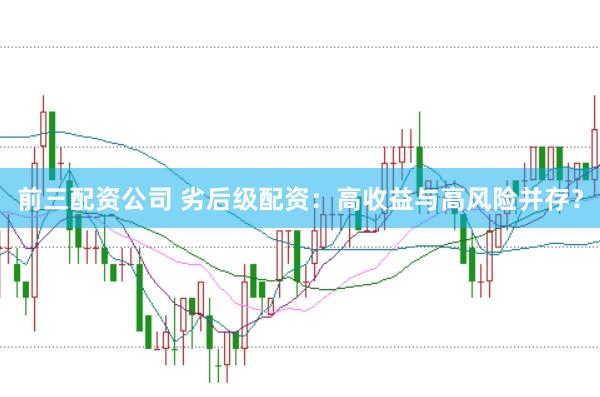 前三配资公司 劣后级配资：高收益与高风险并存？