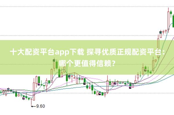 十大配资平台app下载 探寻优质正规配资平台：哪个更值得信赖？