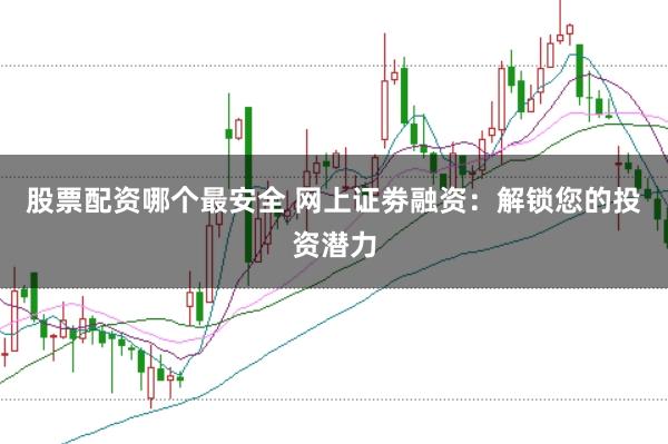 股票配资哪个最安全 网上证劵融资：解锁您的投资潜力