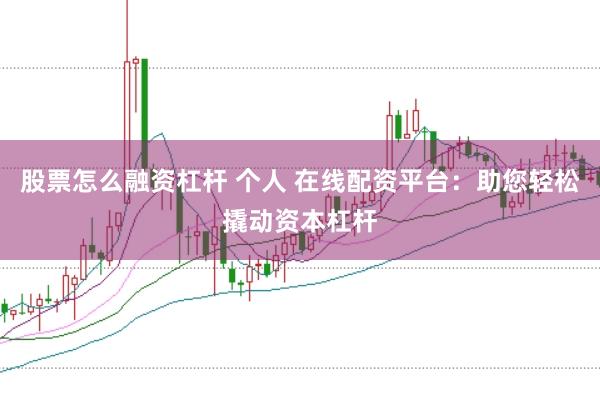 股票怎么融资杠杆 个人 在线配资平台：助您轻松撬动资本杠杆