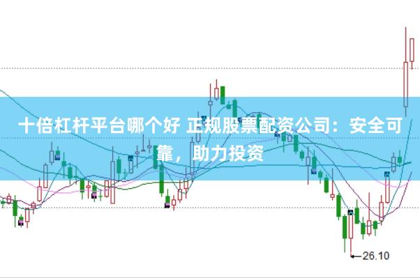 十倍杠杆平台哪个好 正规股票配资公司：安全可靠，助力投资