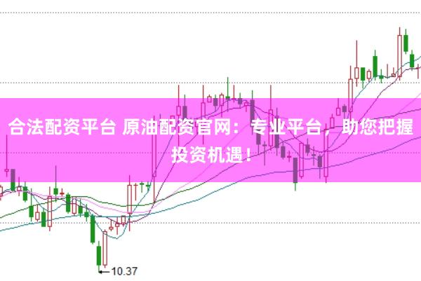 合法配资平台 原油配资官网：专业平台，助您把握投资机遇！