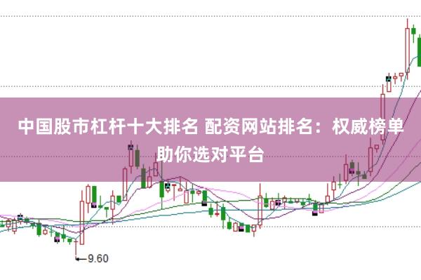 中国股市杠杆十大排名 配资网站排名：权威榜单助你选对平台