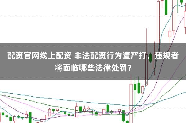 配资官网线上配资 非法配资行为遭严打，违规者将面临哪些法律处罚？