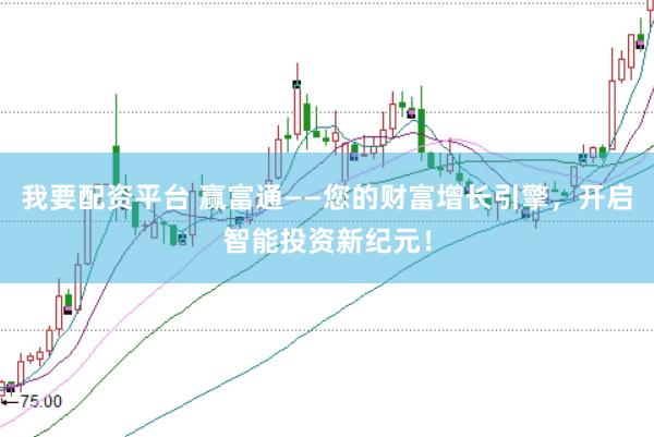 我要配资平台 赢富通——您的财富增长引擎，开启智能投资新纪元！