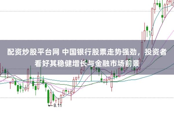 配资炒股平台网 中国银行股票走势强劲，投资者看好其稳健增长与金融市场前景
