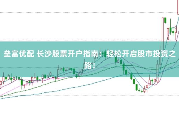 垒富优配 长沙股票开户指南：轻松开启股市投资之路！