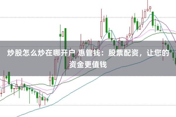 炒股怎么炒在哪开户 惠管钱：股票配资，让您的资金更值钱