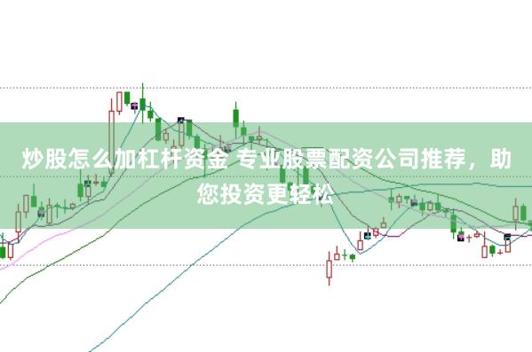 炒股怎么加杠杆资金 专业股票配资公司推荐，助您投资更轻松