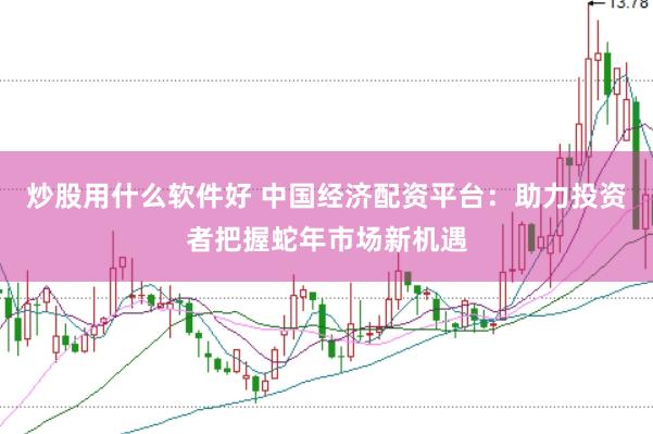 炒股用什么软件好 中国经济配资平台：助力投资者把握蛇年市场新机遇