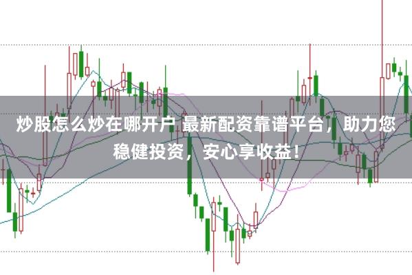 炒股怎么炒在哪开户 最新配资靠谱平台，助力您稳健投资，安心享收益！