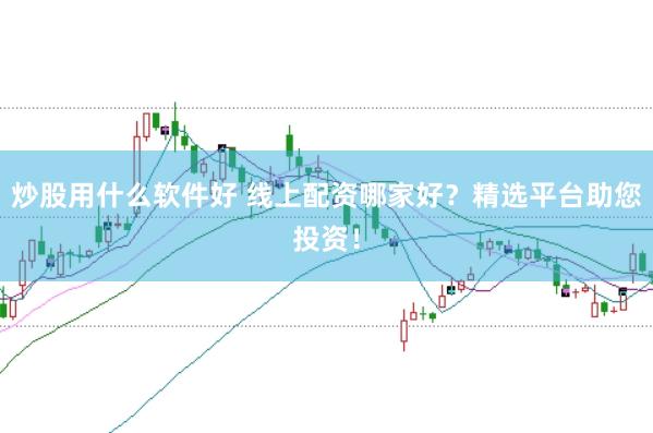 炒股用什么软件好 线上配资哪家好？精选平台助您投资！