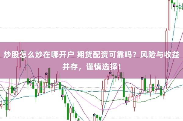 炒股怎么炒在哪开户 期货配资可靠吗？风险与收益并存，谨慎选择！