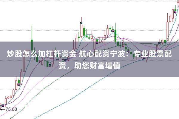 炒股怎么加杠杆资金 航心配资宁波：专业股票配资，助您财富增值