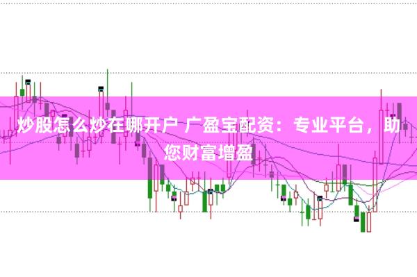 炒股怎么炒在哪开户 广盈宝配资：专业平台，助您财富增盈