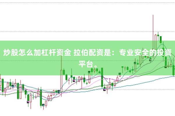 炒股怎么加杠杆资金 拉伯配资是：专业安全的投资平台。