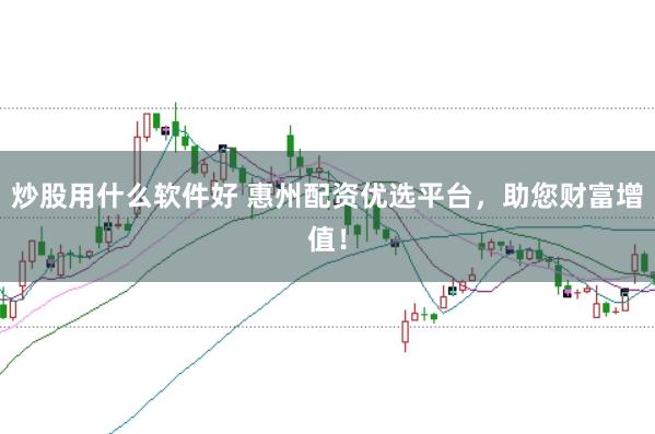 炒股用什么软件好 惠州配资优选平台，助您财富增值！