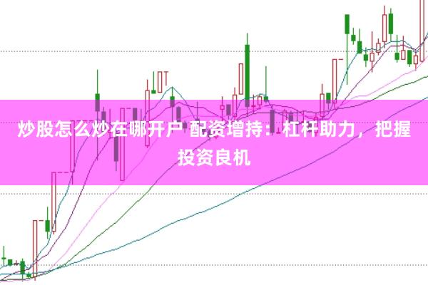 炒股怎么炒在哪开户 配资增持：杠杆助力，把握投资良机