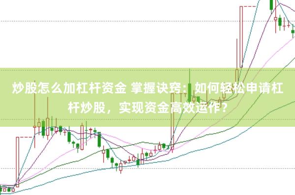 炒股怎么加杠杆资金 掌握诀窍：如何轻松申请杠杆炒股，实现资金高效运作？