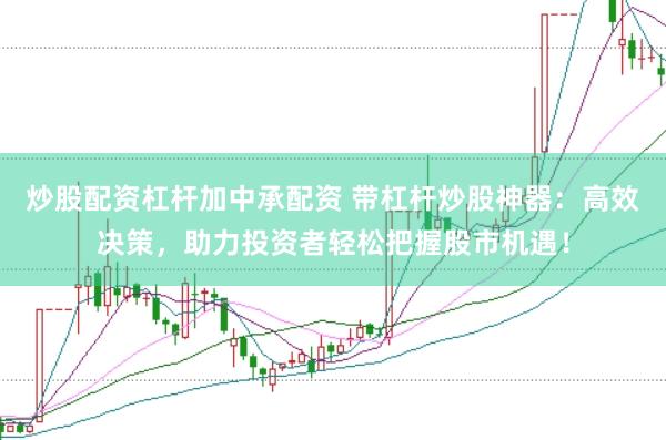 炒股配资杠杆加中承配资 带杠杆炒股神器：高效决策，助力投资者轻松把握股市机遇！