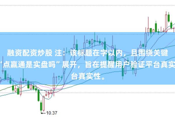 融资配资炒股 注：该标题在字以内，且围绕关键词“点嬴通是实盘吗”展开，旨在提醒用户验证平台真实性。