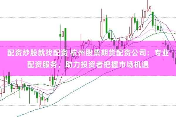 配资炒股就找配资 杭州股票期货配资公司：专业配资服务，助力投资者把握市场机遇