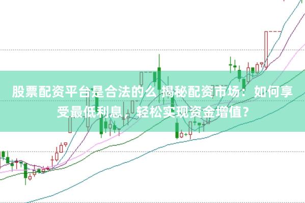 股票配资平台是合法的么 揭秘配资市场：如何享受最低利息，轻松实现资金增值？