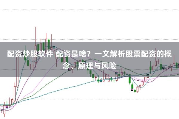 配资炒股软件 配资是啥？一文解析股票配资的概念、原理与风险
