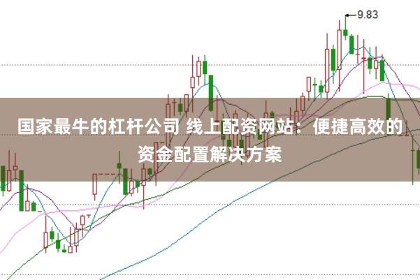 国家最牛的杠杆公司 线上配资网站：便捷高效的资金配置解决方案