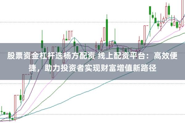股票资金杠杆选杨方配资 线上配资平台：高效便捷，助力投资者实现财富增值新路径