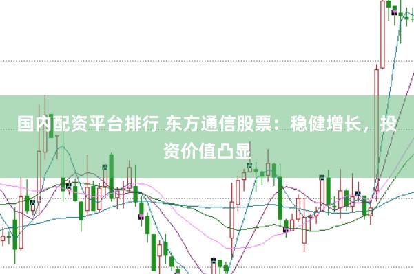 国内配资平台排行 东方通信股票：稳健增长，投资价值凸显