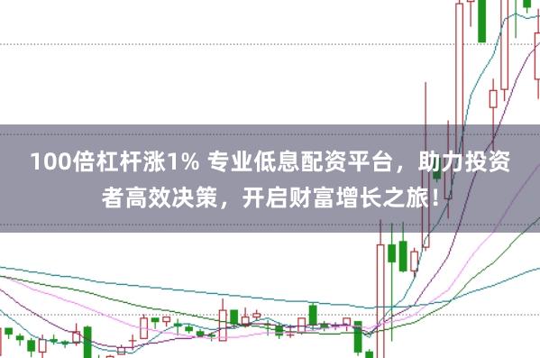 100倍杠杆涨1% 专业低息配资平台，助力投资者高效决策，开启财富增长之旅！