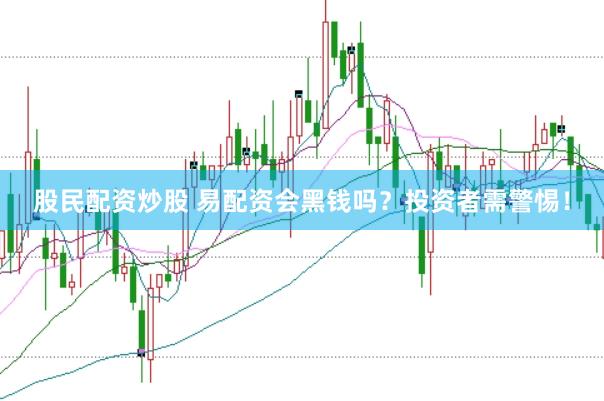 股民配资炒股 易配资会黑钱吗？投资者需警惕！